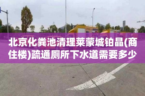 北京化粪池清理莱蒙城铂晶(商住楼)疏通厕所下水道需要多少钱