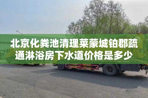 北京化粪池清理莱蒙城铂郡疏通淋浴房下水道价格是多少