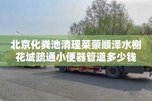 北京化粪池清理莱蒙顺泽水榭花城疏通小便器管道多少钱