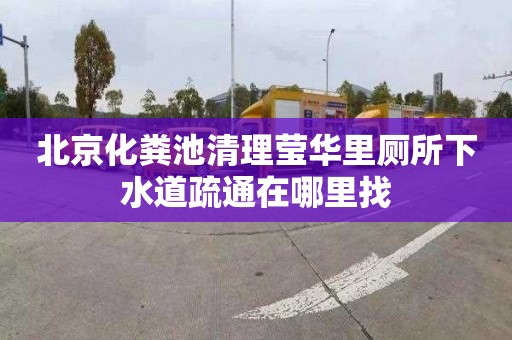 北京化粪池清理莹华里厕所下水道疏通在哪里找