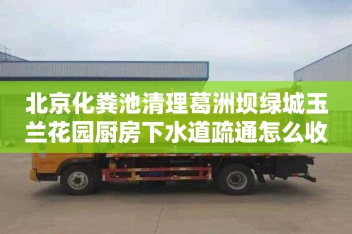 北京化粪池清理葛洲坝绿城玉兰花园厨房下水道疏通怎么收费