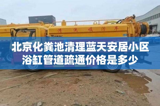 北京化粪池清理蓝天安居小区浴缸管道疏通价格是多少