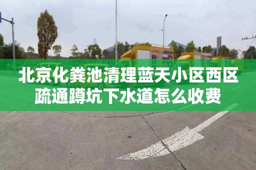 北京化粪池清理蓝天小区西区疏通蹲坑下水道怎么收费