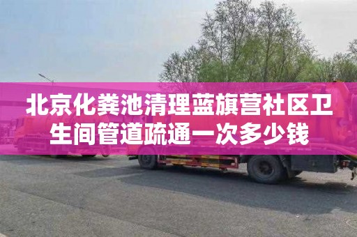 北京化粪池清理蓝旗营社区卫生间管道疏通一次多少钱