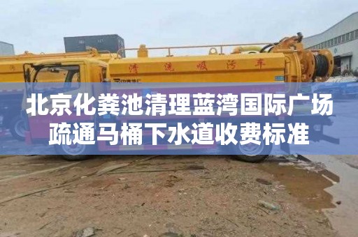 北京化粪池清理蓝湾国际广场疏通马桶下水道收费标准