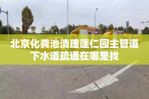 北京化粪池清理蓬仁园主管道下水道疏通在哪里找