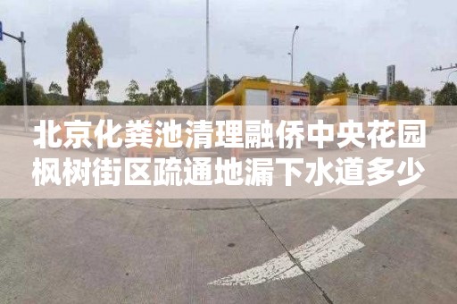 北京化粪池清理融侨中央花园枫树街区疏通地漏下水道多少钱