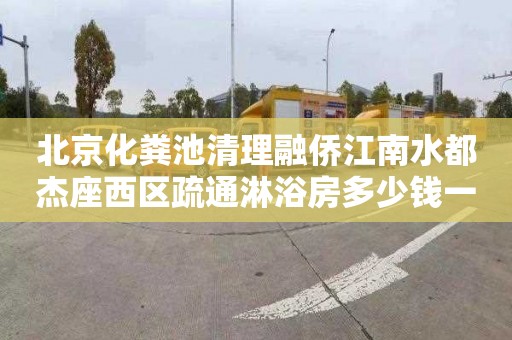 北京化粪池清理融侨江南水都杰座西区疏通淋浴房多少钱一次