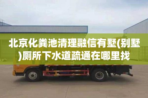 北京化粪池清理融信有墅(别墅)厕所下水道疏通在哪里找