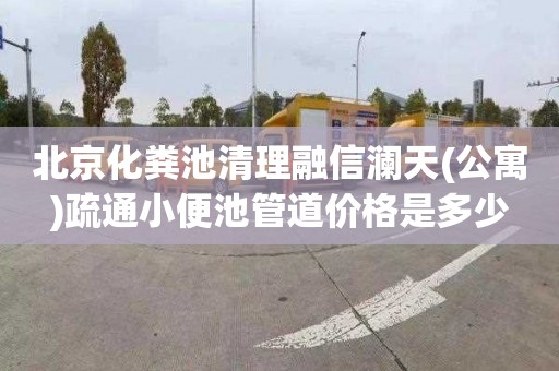 北京化粪池清理融信澜天(公寓)疏通小便池管道价格是多少