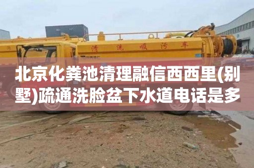 北京化粪池清理融信西西里(别墅)疏通洗脸盆下水道电话是多少