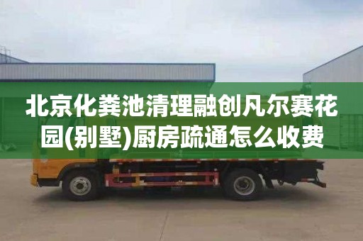 北京化粪池清理融创凡尔赛花园(别墅)厨房疏通怎么收费