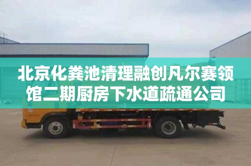 北京化粪池清理融创凡尔赛领馆二期厨房下水道疏通公司