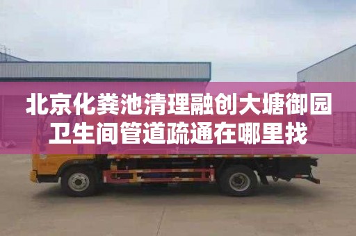 北京化粪池清理融创大塘御园卫生间管道疏通在哪里找