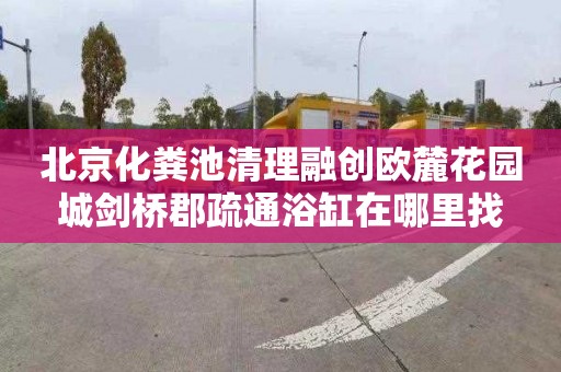 北京化粪池清理融创欧麓花园城剑桥郡疏通浴缸在哪里找