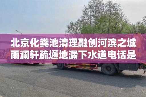 北京化粪池清理融创河滨之城雨澜轩疏通地漏下水道电话是多少