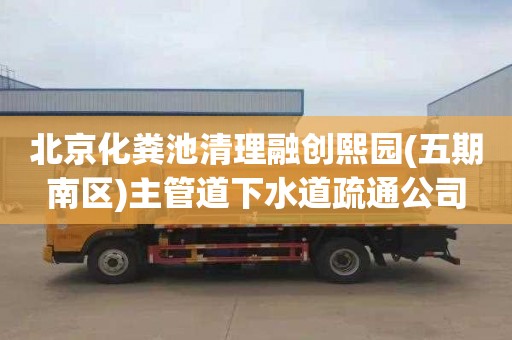 北京化粪池清理融创熙园(五期南区)主管道下水道疏通公司