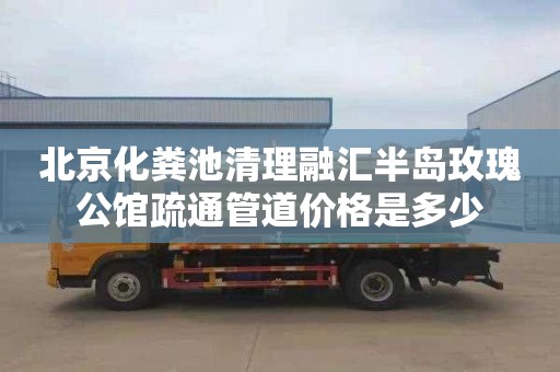 北京化粪池清理融汇半岛玫瑰公馆疏通管道价格是多少