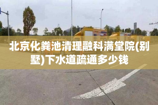 北京化粪池清理融科满堂院(别墅)下水道疏通多少钱