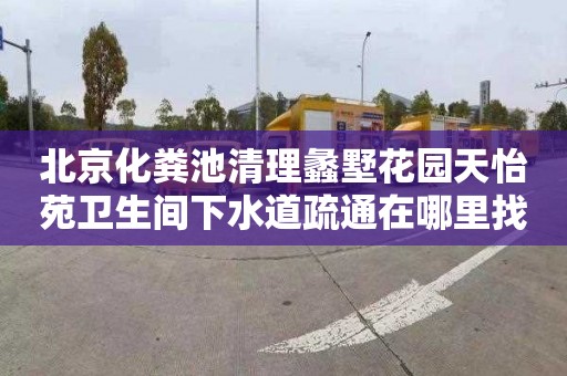 北京化粪池清理蠡墅花园天怡苑卫生间下水道疏通在哪里找