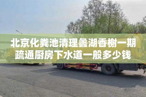 北京化粪池清理蠡湖香榭一期疏通厨房下水道一般多少钱