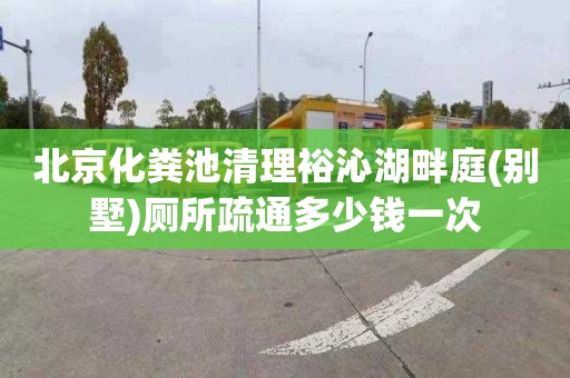 北京化粪池清理裕沁湖畔庭(别墅)厕所疏通多少钱一次