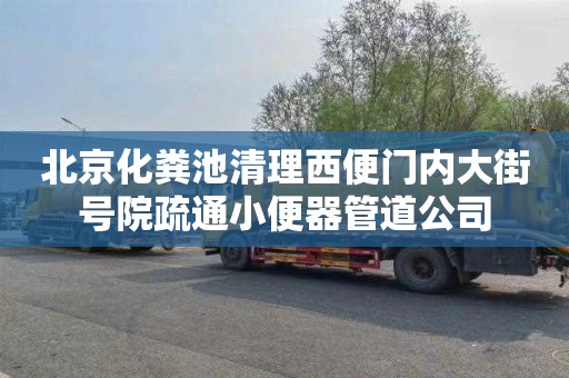 北京化粪池清理西便门内大街号院疏通小便器管道公司