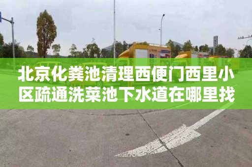 北京化粪池清理西便门西里小区疏通洗菜池下水道在哪里找