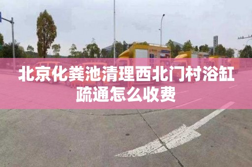北京化粪池清理西北门村浴缸疏通怎么收费