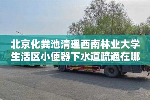 北京化粪池清理西南林业大学生活区小便器下水道疏通在哪里找