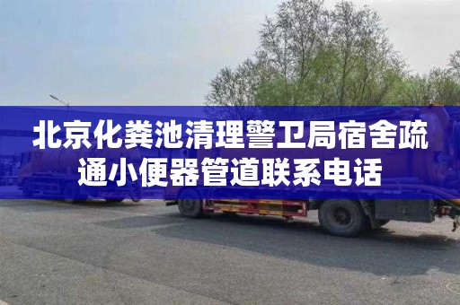 北京化粪池清理警卫局宿舍疏通小便器管道联系电话