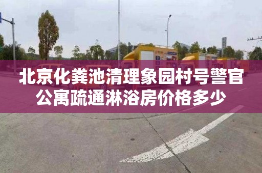 北京化粪池清理象园村号警官公寓疏通淋浴房价格多少