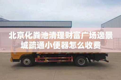 北京化粪池清理财富广场逸景城疏通小便器怎么收费