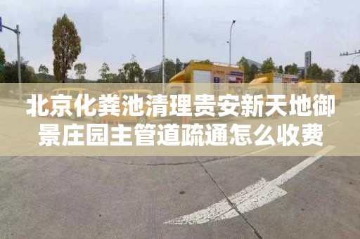 北京化粪池清理贵安新天地御景庄园主管道疏通怎么收费