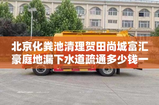 北京化粪池清理贺田尚城富汇豪庭地漏下水道疏通多少钱一次