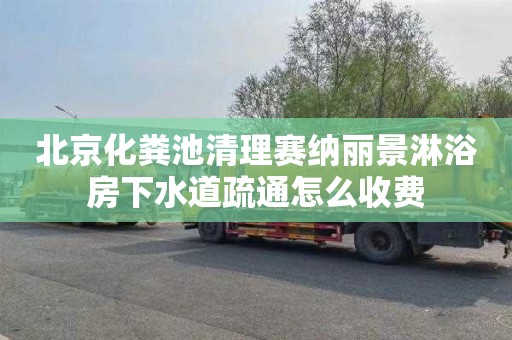 北京化粪池清理赛纳丽景淋浴房下水道疏通怎么收费