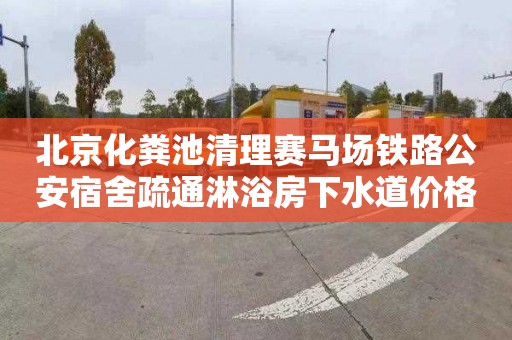 北京化粪池清理赛马场铁路公安宿舍疏通淋浴房下水道价格是多少