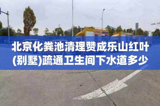 北京化粪池清理赞成乐山红叶(别墅)疏通卫生间下水道多少钱电话
