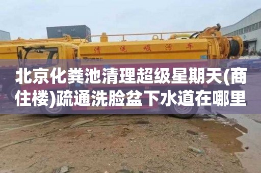 北京化粪池清理超级星期天(商住楼)疏通洗脸盆下水道在哪里找