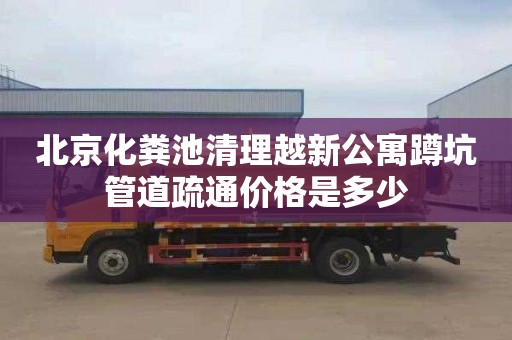 北京化粪池清理越新公寓蹲坑管道疏通价格是多少