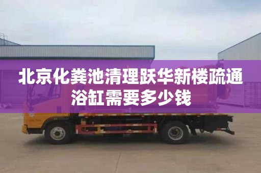 北京化粪池清理跃华新楼疏通浴缸需要多少钱