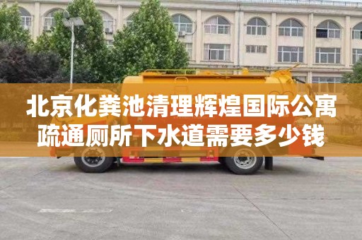 北京化粪池清理辉煌国际公寓疏通厕所下水道需要多少钱