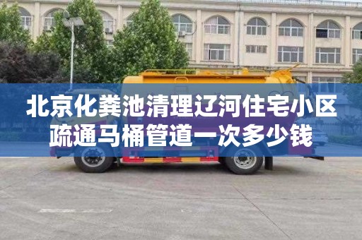 北京化粪池清理辽河住宅小区疏通马桶管道一次多少钱
