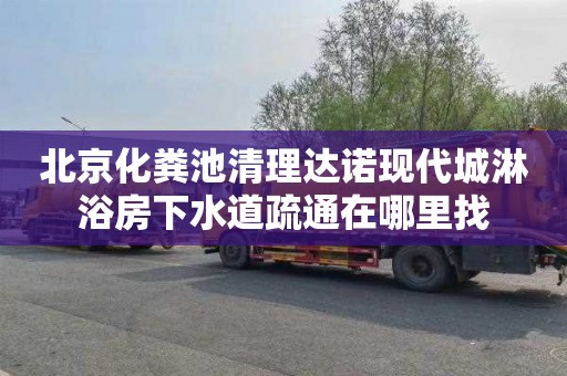 北京化粪池清理达诺现代城淋浴房下水道疏通在哪里找