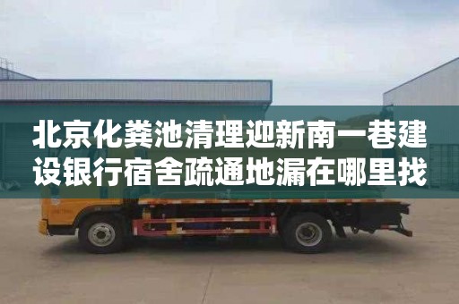 北京化粪池清理迎新南一巷建设银行宿舍疏通地漏在哪里找