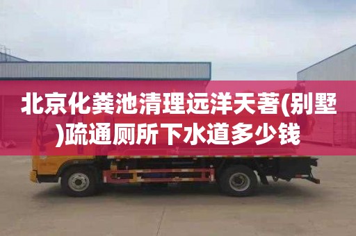 北京化粪池清理远洋天著(别墅)疏通厕所下水道多少钱