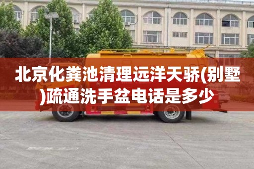 北京化粪池清理远洋天骄(别墅)疏通洗手盆电话是多少