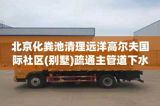 北京化粪池清理远洋高尔夫国际社区(别墅)疏通主管道下水道一次多少钱