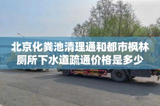 北京化粪池清理通和都市枫林厕所下水道疏通价格是多少