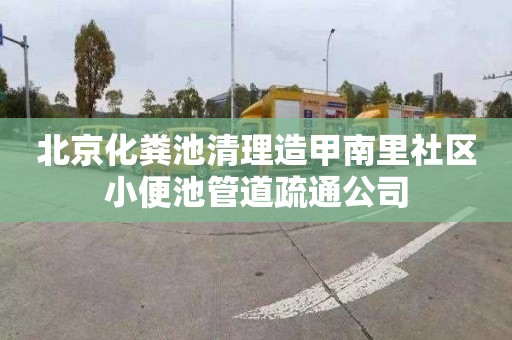 北京化粪池清理造甲南里社区小便池管道疏通公司